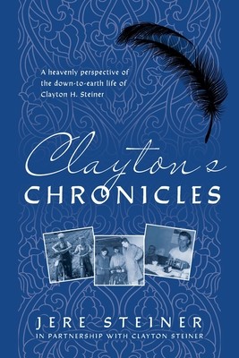 Clayton's Chronicles: A Heavenly Perspective of the Down-to-Earth Life of Clayton H. Steiner (Steiner Jere)(Paperback)