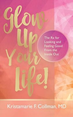 Glow Up Your Life!: The Rx for Looking and Feeling Good From the Inside Out (Collman Kristamarie)(Paperback)