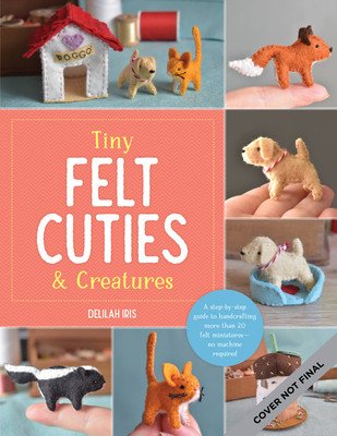 Tiny Felt Cuties & Creatures: A Step-By-Step Guide to Handcrafting More Than 12 Felt Miniatures--No Machine Required (Iris Delilah)(Paperback)