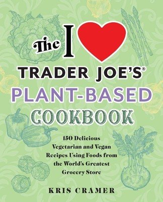 The I Love Trader Joe's Plant-Based Cookbook: 150 Delicious Vegetarian and Vegan Recipes Using Foods from the World's Greatest Grocery Store (Cramer Kris)(Paperback)