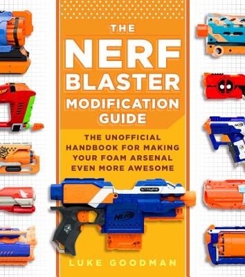 The Nerf Blaster Modification Guide: The Unofficial Handbook for Making Your Foam Arsenal Even More Awesome (Goodman Luke)(Paperback)
