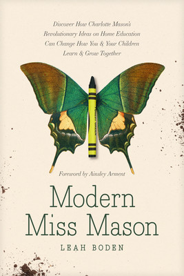 Modern Miss Mason: Discover How Charlotte Mason's Revolutionary Ideas on Home Education Can Change How You and Your Children Learn and Gr (Boden Leah)(Paperback)