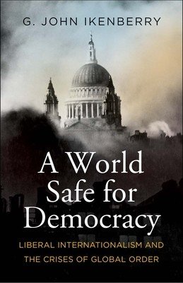 A World Safe for Democracy: Liberal Internationalism and the Crises of Global Order (Ikenberry G. John)(Paperback)