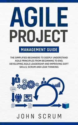Agile Project Management Guide: The Simplified Beginners to Deeply Understand Agile Principles From Beginning to End, Developing Agile Leadership and (Scrum John)(Paperback)