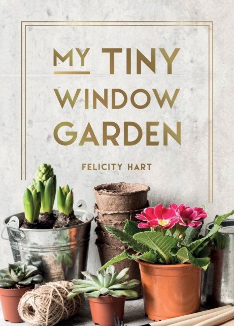 My Tiny Window Garden - Simple Tips to Help You Grow Your Own Indoor or Outdoor Micro-Garden (Hart Felicity)(Pevná vazba)