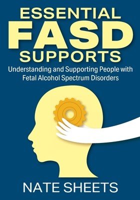 Essential FASD Supports: Understanding and Supporting People with Fetal Alcohol Spectrum Disorders (Sheets Nate)(Paperback)