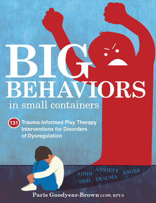 Big Behaviors in Small Containers: 131 Trauma-Informed Play Therapy Interventions for Disorders of Dysregulation (Goodyear-Brown Paris)(Paperback)
