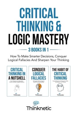 Critical Thinking & Logic Mastery - 3 Books In 1: How To Make Smarter Decisions, Conquer Logical Fallacies And Sharpen Your Thinking (Thinknetic)(Paperback)