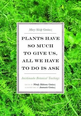 Plants Have So Much to Give Us, All We Have to Do Is Ask: Anishinaabe Botanical Teachings (Geniusz Mary Siisip)(Paperback)