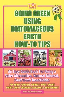 Going Green Using Diatomaceous Earth: How-To Tips: An Easy Guide Book Using a Safer Alternative, Natural Mineral Insecticide: For Homes, Gardens, Anim (Rose Tui)(Paperback)