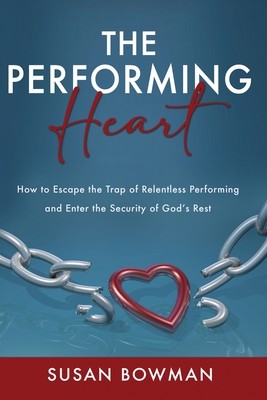 The Performing Heart: How to escape the trap of relentless performing and enter the security of God's rest (Bowman Susan)(Paperback)