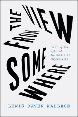 The View from Somewhere: Undoing the Myth of Journalistic Objectivity (Wallace Lewis Raven)(Paperback)