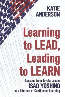 Learning to Lead, Leading to Learn: Lessons from Toyota Leader Isao Yoshino on a Lifetime of Continuous Learning (Yoshino Isao)(Paperback)
