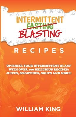 Intermittent Blasting Recipes: Optimize Your Intermittent Blast with Over 100 Delicious Recipes: Juices, Smoothies, Soups and More! (King William)(Paperback)