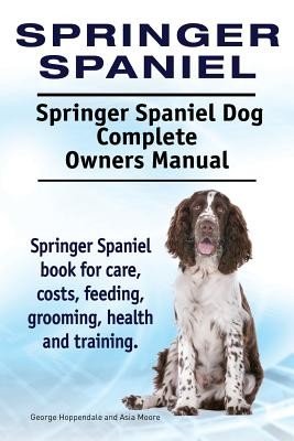 Springer Spaniel. Springer Spaniel Dog Complete Owners Manual. Springer Spaniel book for care, costs, feeding, grooming, health and training. (Moore Asia)(Paperback)