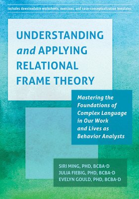 Understanding and Applying Relational Frame Theory: Mastering the Foundations of Complex Language in Our Work and Lives as Behavior Analysts (Ming Siri)(Paperback)