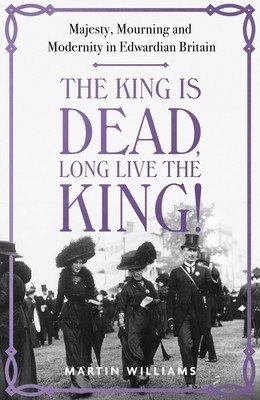 The King Is Dead, Long Live the King!: Majesty, Mourning and Modernity in Edwardian Britain (Williams Martin)(Pevná vazba)