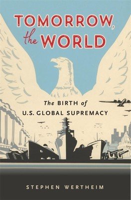 Tomorrow, the World: The Birth of U.S. Global Supremacy (Wertheim Stephen)(Paperback)