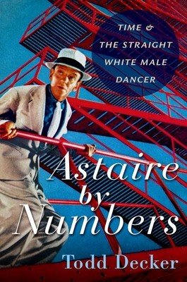 Astaire by Numbers: Time & the Straight White Male Dancer (Decker Todd)(Paperback)