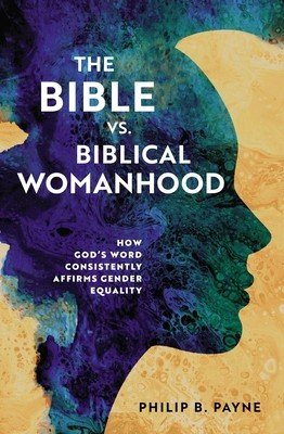 The Bible vs. Biblical Womanhood: How God's Word Consistently Affirms Gender Equality (Payne Philip Barton)(Paperback)