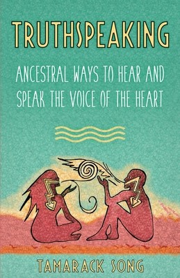 Truthspeaking: Ancestral Ways to Hear and Speak the Voice of the Heart (Song Tamarack)(Paperback)