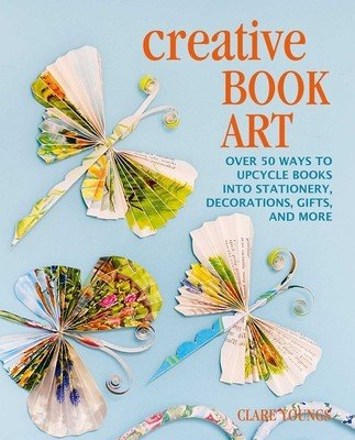 Creative Book Art: Over 50 Ways to Upcycle Books Into Stationery, Decorations, Gifts, and More (Youngs Clare)(Pevná vazba)