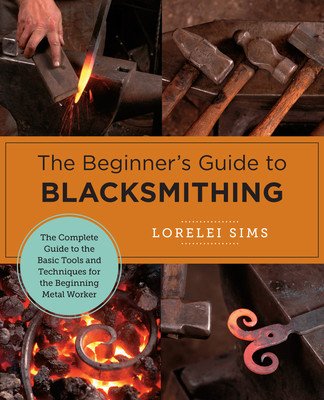 The Beginner's Guide to Blacksmithing: The Complete Guide to the Basic Tools and Techniques for the Beginning Metal Worker (Sims Lorelei)(Paperback)