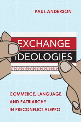 Exchange Ideologies: Commerce, Language, and Patriarchy in Preconflict Aleppo (Anderson Paul)(Paperback)
