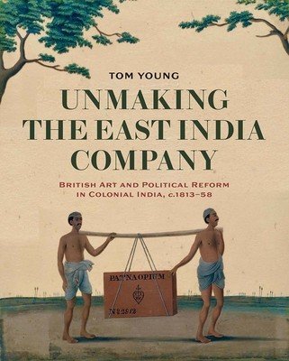 Unmaking the East India Company: British Art and Political Reform in Colonial India, C. 1813-1858 (Young Tom)(Pevná vazba)