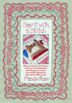Say It with a Stitch: Mix and Match 10 Projects with Over 45 Sentiments and Designs to Create Irresistible Stitcheries That Speak 1000 Words (Shaw Mandy)(Paperback)