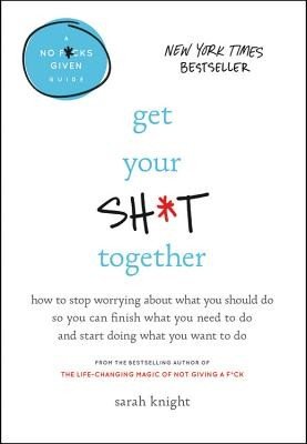 Get Your Sh*t Together: How to Stop Worrying about What You Should Do So You Can Finish What You Need to Do and Start Doing What You Want to D (Knight Sarah)(Pevná vazba)
