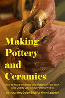 Making Pottery and Ceramics: How to Make Ceramics and Pottery of Your Own with Quality Clay and a Potter's Wheel, an Illustrated Guide Book (Leighton Henry)(Paperback)