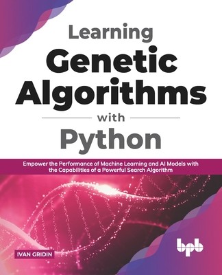 Learning Genetic Algorithms with Python: Empower the performance of Machine Learning and AI models with the capabilities of a powerful search algorith (Gridin Ivan)(Paperback)