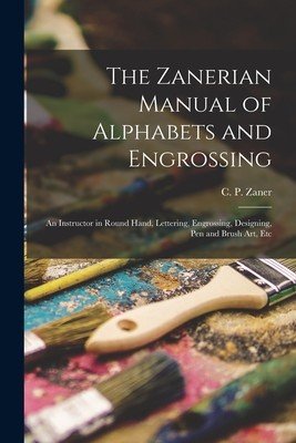 The Zanerian Manual of Alphabets and Engrossing; an Instructor in Round Hand, Lettering, Engrossing, Designing, Pen and Brush Art, Etc (Zaner C. P. (Charles Paxton))(Paperback)