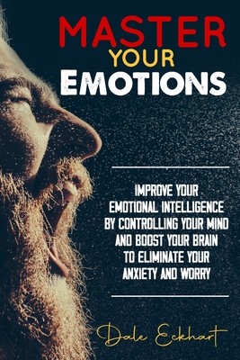Master your emotions: Improve your emotional intelligence by controlling your mind and boost your brain to eliminate your anxiety and worry (Eckhart Dale)(Paperback)