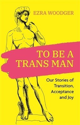 To Be a Trans Man: Our Stories of Transition, Acceptance and Joy (Woodger Ezra)(Paperback)