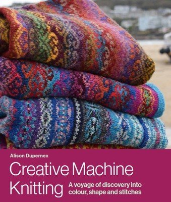Creative Machine Knitting - A Voyage of Discovery into Colour, Shape and Stitches (Dupernex Alison)(Pevná vazba)