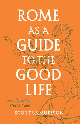 Rome as a Guide to the Good Life: A Philosophical Grand Tour (Samuelson Scott)(Paperback)