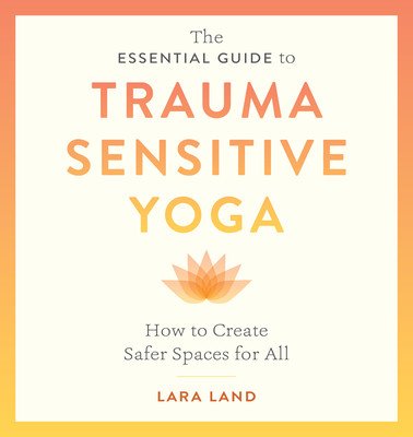 The Essential Guide to Trauma Sensitive Yoga: How to Create Safer Spaces for All (Land Lara)(Paperback)
