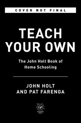 Teach Your Own: The Indispensable Guide to Living and Learning with Children at Home (Holt John)(Paperback)