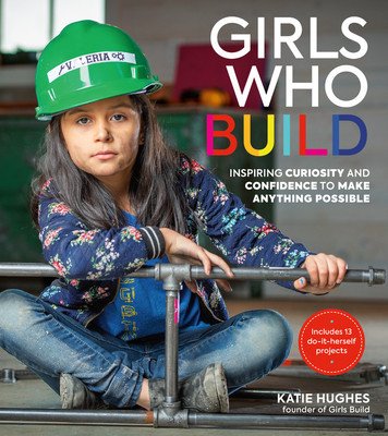 Girls Who Build: Inspiring Curiosity and Confidence to Make Anything Possible (Hughes Katie)(Paperback)