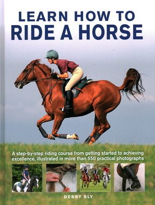 Learn How to Ride a Horse: A Step-By-Step Riding Course from Getting Started to Achieving Excellence, Illustrated in More Than 550 Practical Phot (Sly Debby)(Pevná vazba)