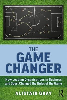 Game Changer - How Leading Organisations in Business and Sport Changed the Rules of the Game (Gray Alistair)(Paperback / softback)