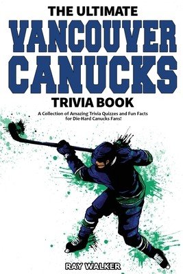 The Ultimate Vancouver Canucks Trivia Book: A Collection of Amazing Trivia Quizzes and Fun Facts for Die-Hard Canucks Fans! (Walker Ray)(Paperback)