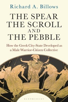 The Spear, the Scroll, and the Pebble: How the Greek City-State Developed as a Male Warrior-Citizen Collective (Billows Richard A.)(Paperback)