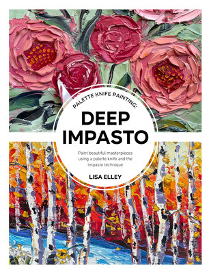 Palette Knife Painting: Deep Impasto: Paint Beautiful Masterpieces Using a Palette Knife and the Impasto Technique (Elley Lisa)(Paperback)