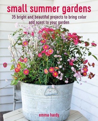 Small Summer Gardens: 35 Bright and Beautiful Projects to Bring Color and Scent to Your Garden (Hardy Emma)(Paperback)