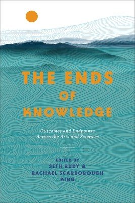 The Ends of Knowledge: Outcomes and Endpoints Across the Arts and Sciences (King Rachael Scarborough)(Paperback)