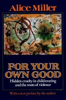 For Your Own Good: Hidden Cruelty in Child-Rearing and the Roots of Violence (Miller Alice)(Paperback)
