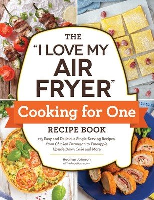 The I Love My Air Fryer Cooking for One Recipe Book: 175 Easy and Delicious Single-Serving Recipes, from Chicken Parmesan to Pineapple Upside-Down Cak (Johnson Heather)(Paperback)